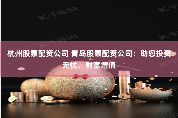 杭州股票配资公司 青岛股票配资公司：助您投资无忧，财富增值