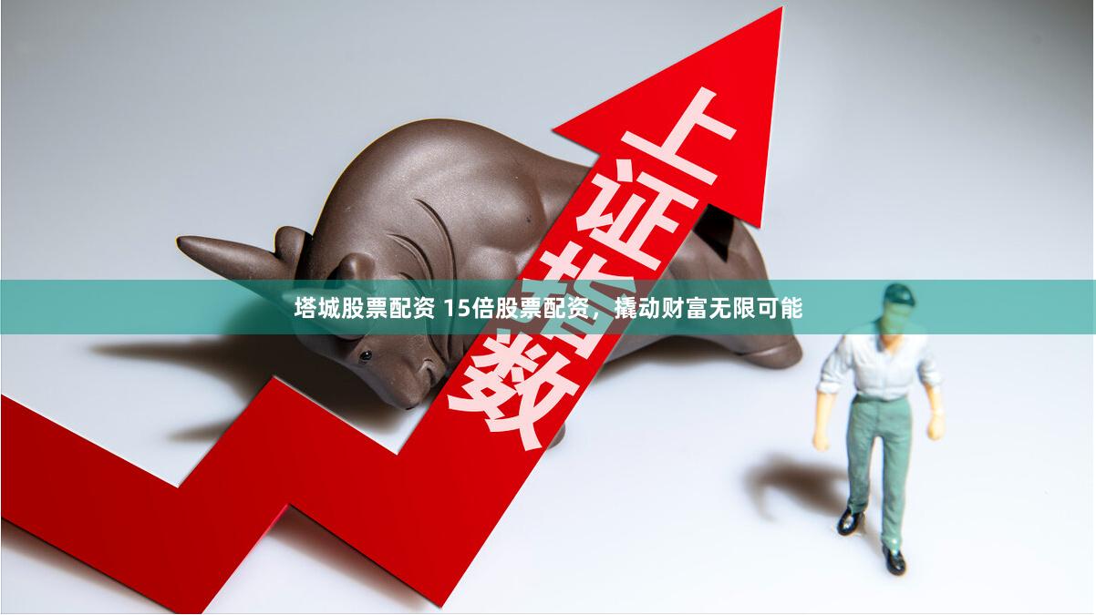 塔城股票配资 15倍股票配资，撬动财富无限可能