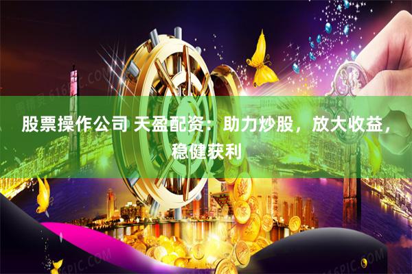 股票操作公司 天盈配资：助力炒股，放大收益，稳健获利