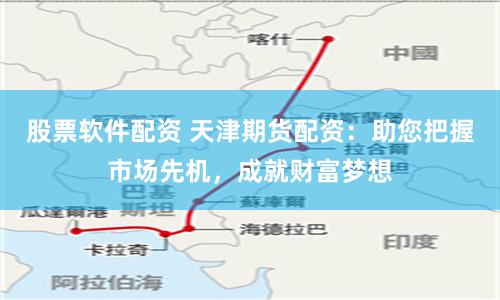 股票软件配资 天津期货配资：助您把握市场先机，成就财富梦想