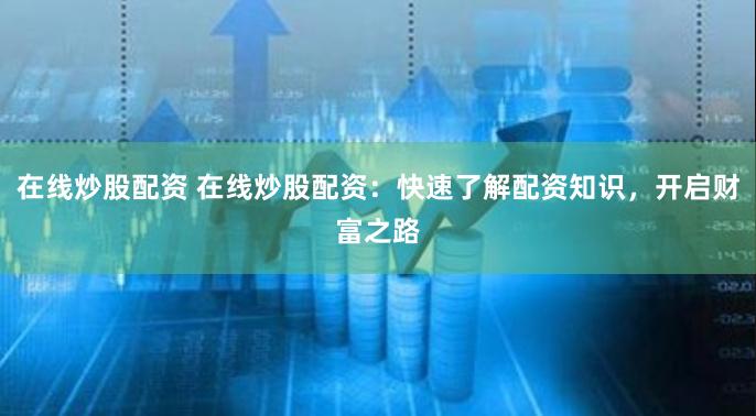 在线炒股配资 在线炒股配资：快速了解配资知识，开启财富之路