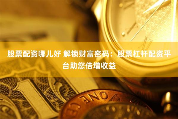 股票配资哪儿好 解锁财富密码：股票杠杆配资平台助您倍增收益