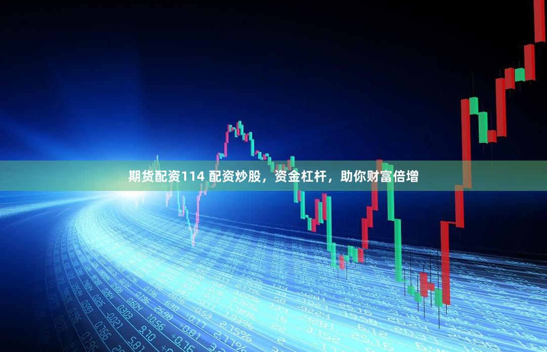 期货配资114 配资炒股，资金杠杆，助你财富倍增