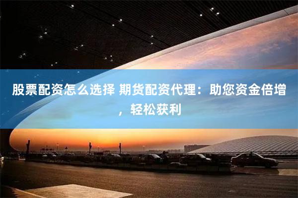 股票配资怎么选择 期货配资代理：助您资金倍增，轻松获利