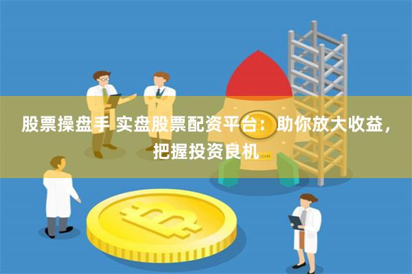 股票操盘手 实盘股票配资平台：助你放大收益，把握投资良机