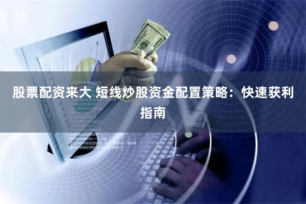 股票配资来大 短线炒股资金配置策略：快速获利指南