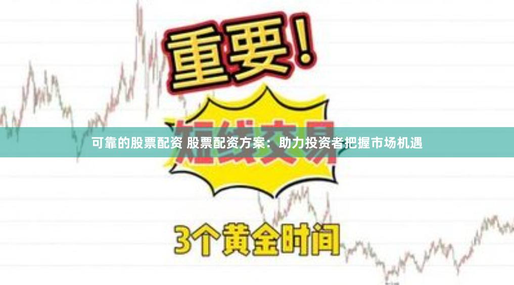 可靠的股票配资 股票配资方案：助力投资者把握市场机遇