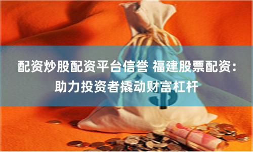 配资炒股配资平台信誉 福建股票配资：助力投资者撬动财富杠杆