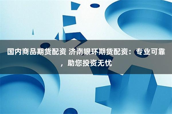 国内商品期货配资 济南银环期货配资：专业可靠，助您投资无忧