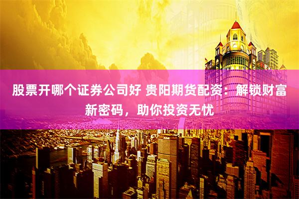 股票开哪个证券公司好 贵阳期货配资：解锁财富新密码，助你投资无忧