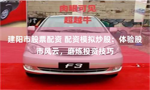 建阳市股票配资 配资模拟炒股：体验股市风云，磨炼投资技巧