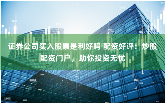 证券公司买入股票是利好吗 配资好评：炒股配资门户，助你投资无忧