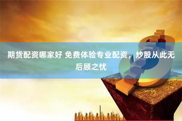 期货配资哪家好 免费体验专业配资，炒股从此无后顾之忧