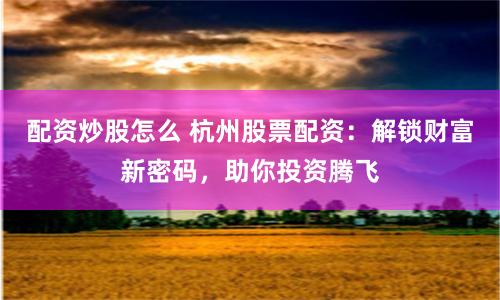 配资炒股怎么 杭州股票配资：解锁财富新密码，助你投资腾飞