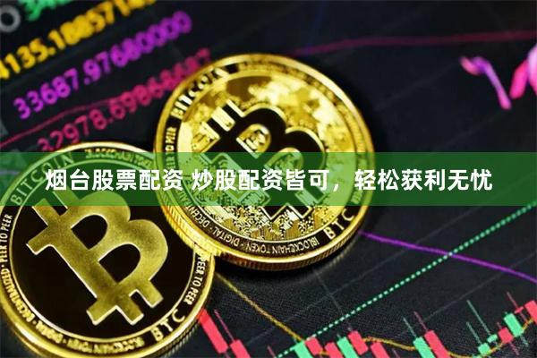 烟台股票配资 炒股配资皆可，轻松获利无忧