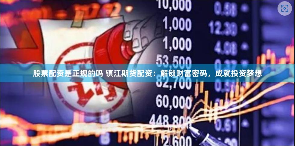 股票配资是正规的吗 镇江期货配资：解锁财富密码，成就投资梦想