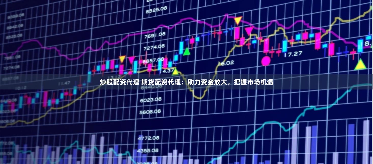 炒股配资代理 期货配资代理：助力资金放大，把握市场机遇