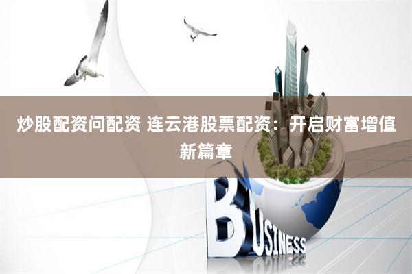 炒股配资问配资 连云港股票配资：开启财富增值新篇章