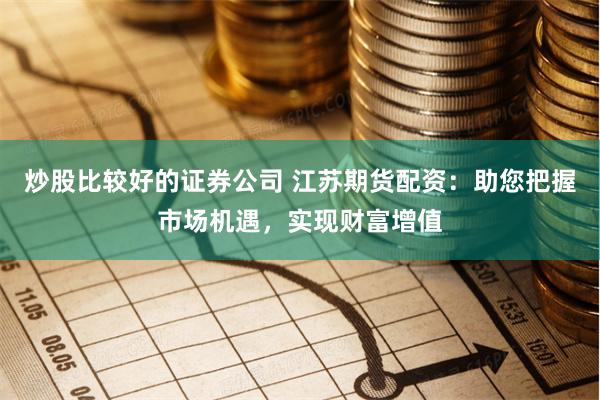 炒股比较好的证券公司 江苏期货配资:助您把握市场机遇,实现财富增值