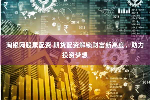 淘银网股票配资 期货配资解锁财富新高度，助力投资梦想