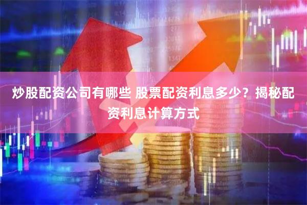 炒股配资公司有哪些 股票配资利息多少？揭秘配资利息计算方式