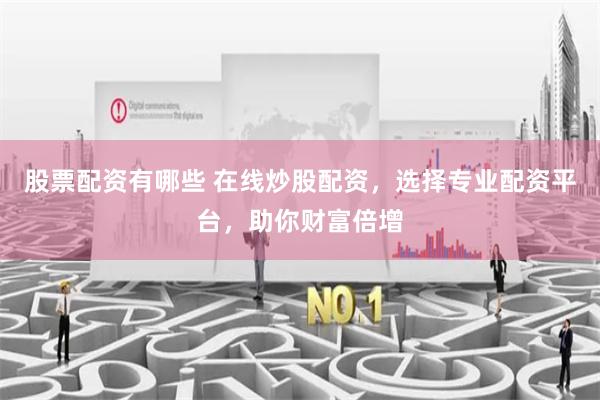 股票配资有哪些 在线炒股配资，选择专业配资平台，助你财富倍增