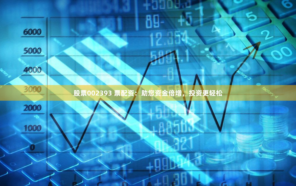 股票002393 票配资：助您资金倍增，投资更轻松