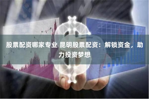 股票配资哪家专业 昆明股票配资：解锁资金，助力投资梦想