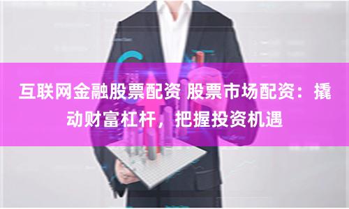互联网金融股票配资 股票市场配资：撬动财富杠杆，把握投资机遇