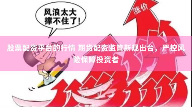 股票配资平台的行情 期货配资监管新规出台，严控风险保障投资者