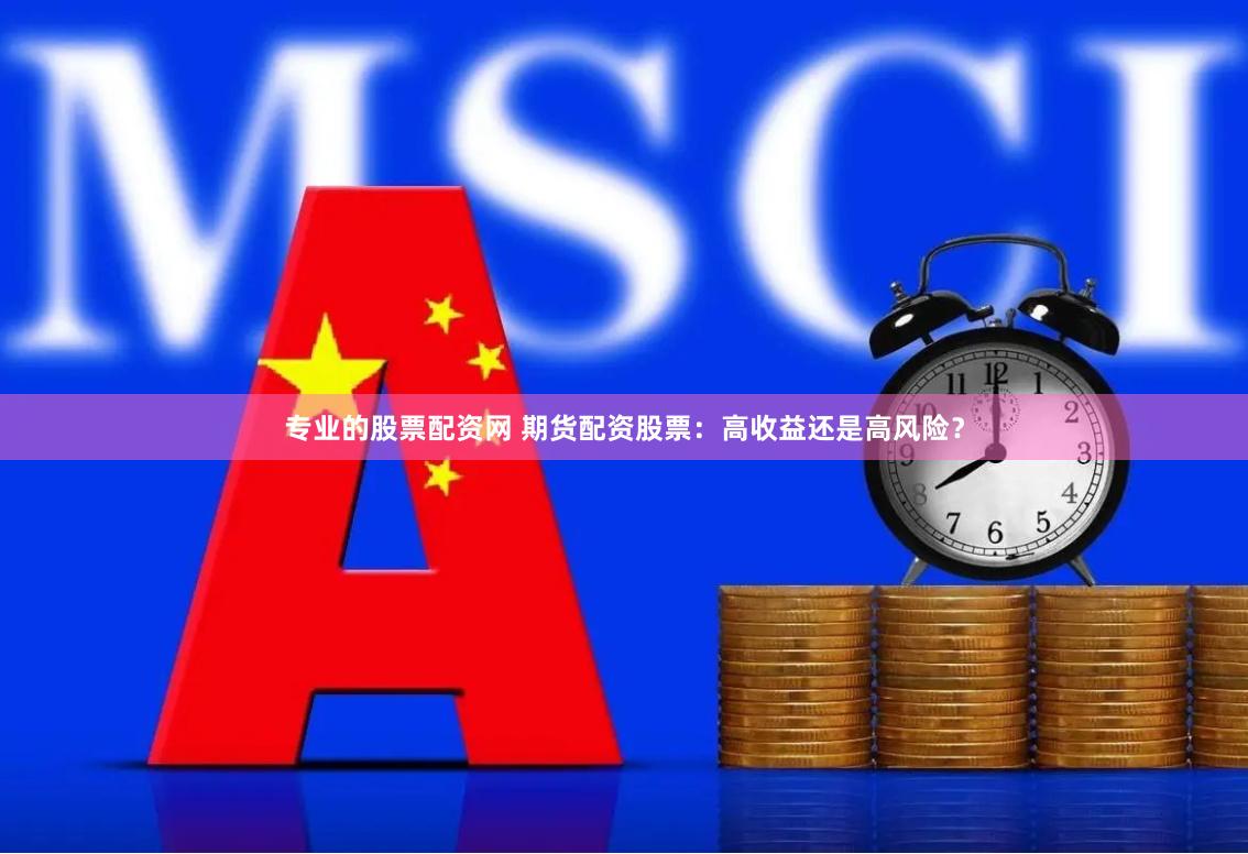 专业的股票配资网 期货配资股票：高收益还是高风险？
