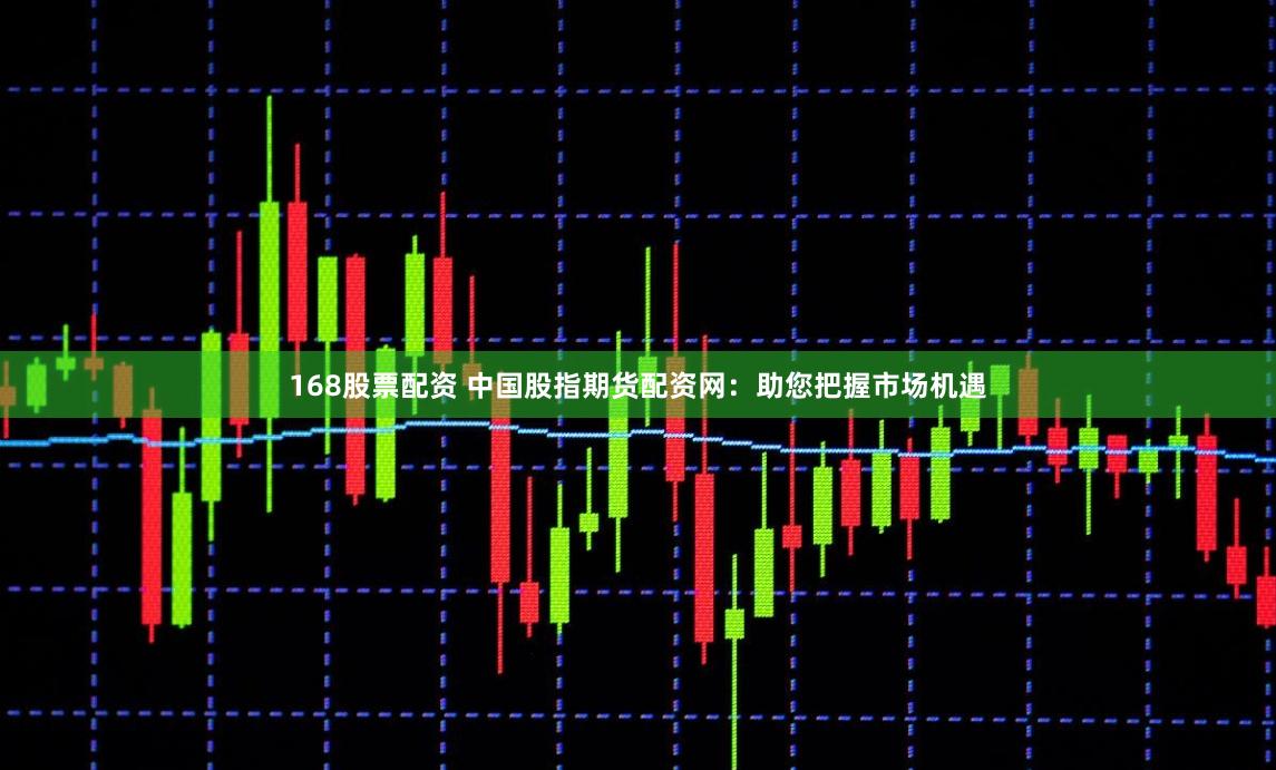 168股票配资 中国股指期货配资网：助您把握市场机遇