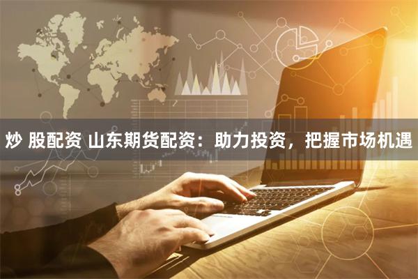 炒 股配资 山东期货配资：助力投资，把握市场机遇