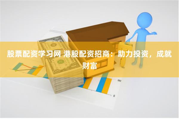 股票配资学习网 港股配资招商：助力投资，成就财富