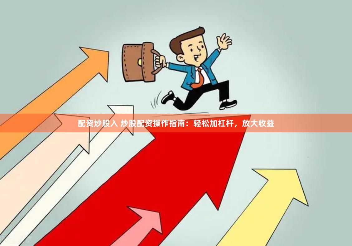 配资炒股入 炒股配资操作指南：轻松加杠杆，放大收益