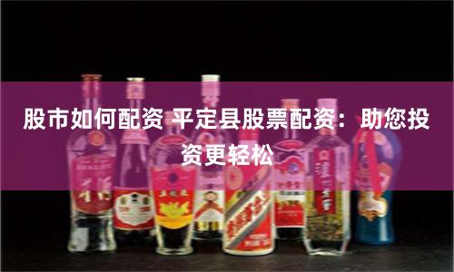 股市如何配资 平定县股票配资：助您投资更轻松