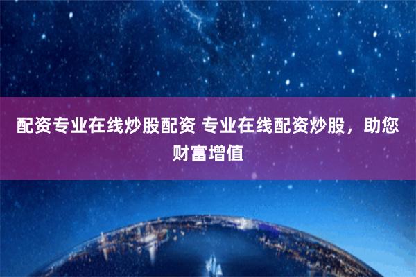 配资专业在线炒股配资 专业在线配资炒股，助您财富增值