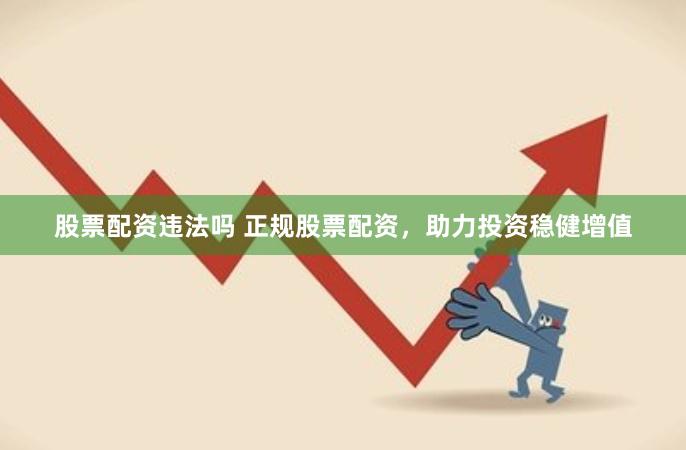 股票配资违法吗 正规股票配资，助力投资稳健增值