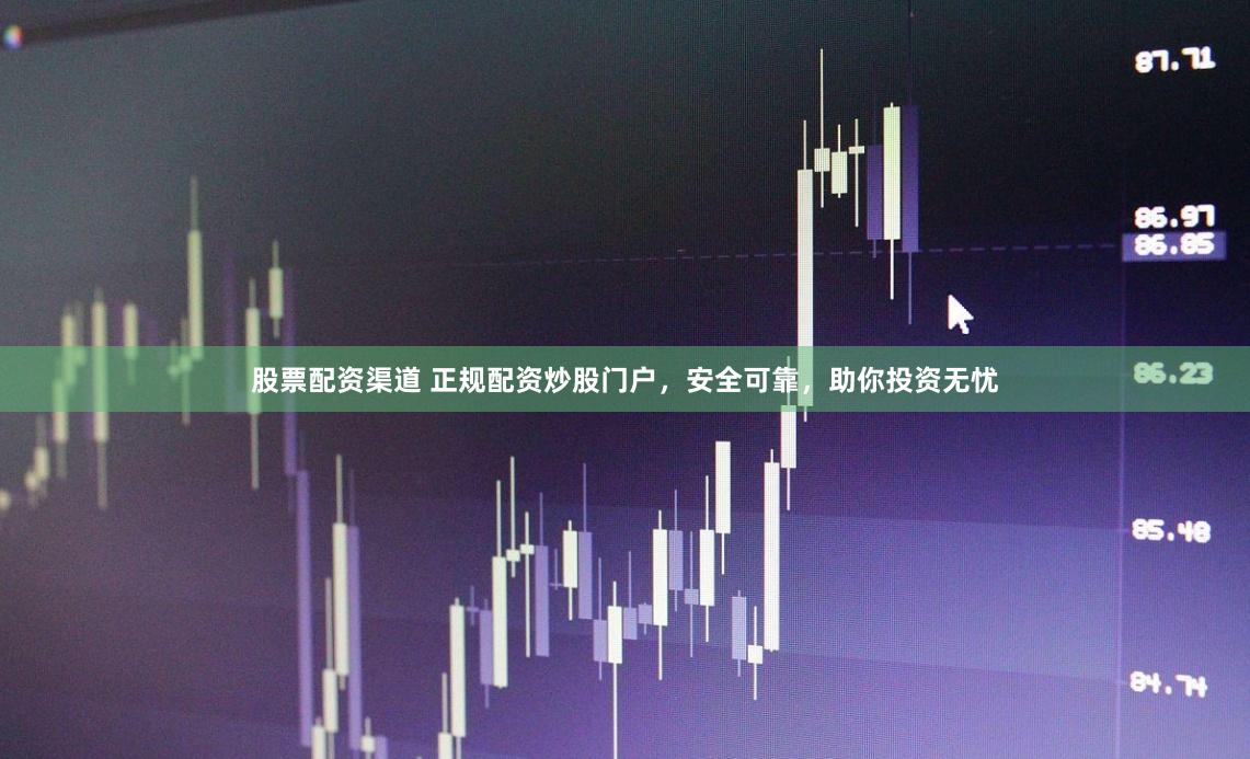股票配资渠道 正规配资炒股门户，安全可靠，助你投资无忧