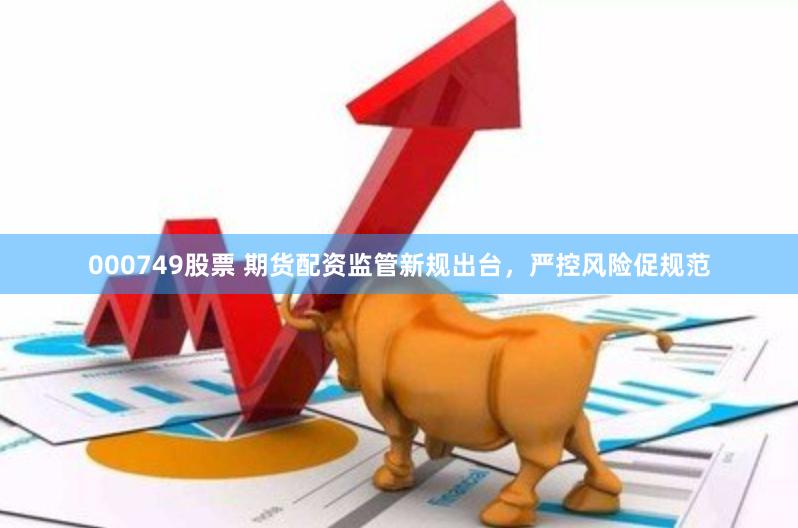 000749股票 期货配资监管新规出台，严控风险促规范