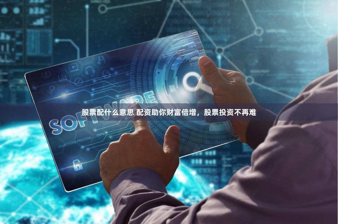 股票配什么意思 配资助你财富倍增，股票投资不再难