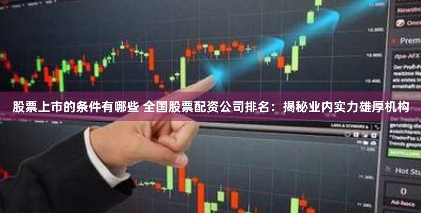 股票上市的条件有哪些 全国股票配资公司排名：揭秘业内实力雄厚机构