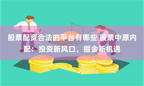 股票配资合法的平台有哪些 股票中原内配：投资新风口，掘金新机遇