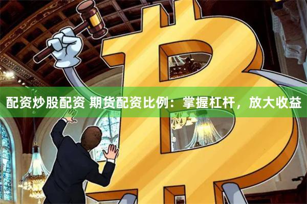 配资炒股配资 期货配资比例：掌握杠杆，放大收益