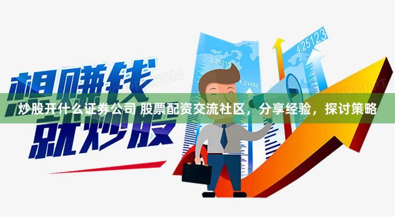 炒股开什么证券公司 股票配资交流社区，分享经验，探讨策略