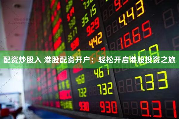 配资炒股入 港股配资开户：轻松开启港股投资之旅