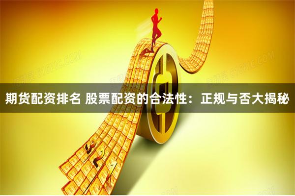 期货配资排名 股票配资的合法性：正规与否大揭秘