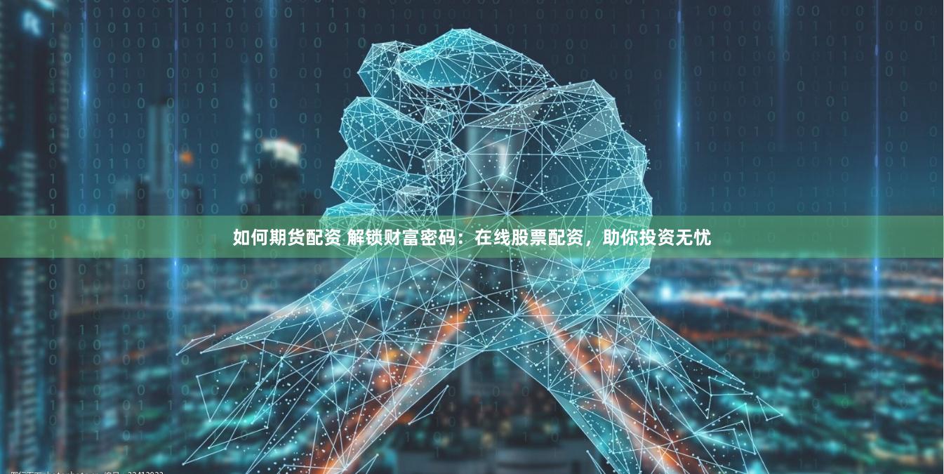 如何期货配资 解锁财富密码：在线股票配资，助你投资无忧