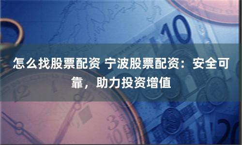 怎么找股票配资 宁波股票配资：安全可靠，助力投资增值
