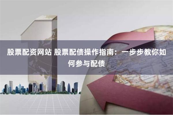 股票配资网站 股票配债操作指南：一步步教你如何参与配债